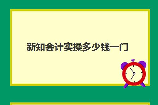 新知会计实操多少钱一门(会计实务培训)