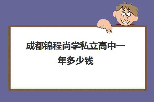 成都锦程尚学私立高中一年多少钱(成都龙门尚学有多臭)