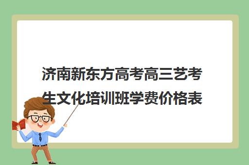 济南新东方高考高三艺考生文化培训班学费价格表(艺考培训的费用)