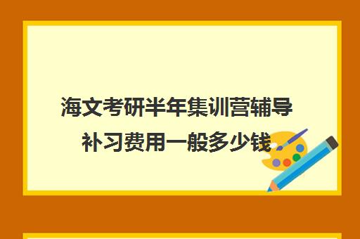 海文考研半年集训营辅导补习费用一般多少钱