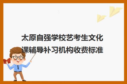 太原自强学校艺考生文化课辅导补习机构收费标准一览表