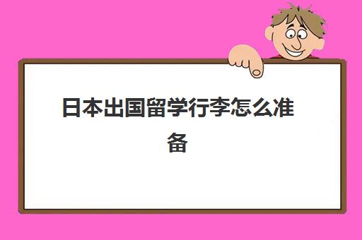 日本出国留学行李怎么准备(去日本留学都需要带什么东西)