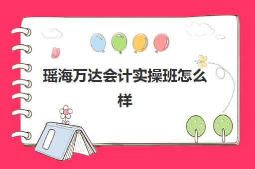 瑶海万达会计实操班怎么样(会计工作有双休吗)