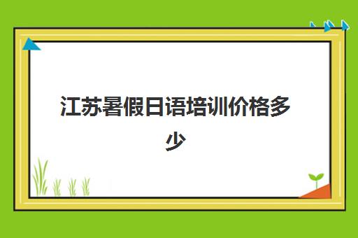 江苏暑假日语培训价格多少(日语培训班价目表)