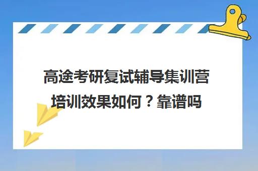 高途考研复试辅导集训营培训效果如何？靠谱吗（高途考研口碑怎么样）