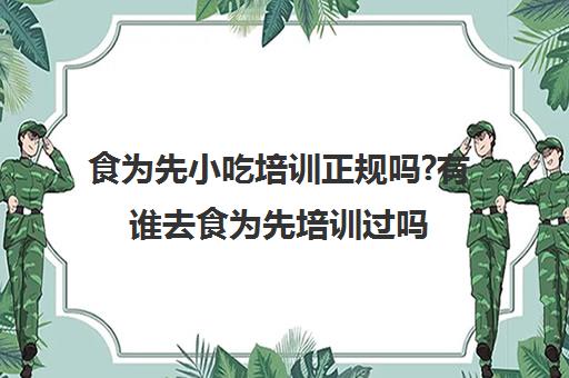 食为先小吃培训正规吗?有谁去食为先培训过吗(新东方和食为先哪个好)