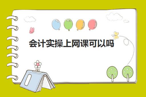 会计实操上网课可以吗(学会计网上授课和面授哪个好)