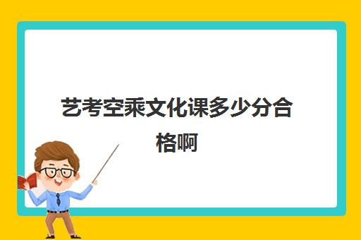 艺考空乘文化课多少分合格啊(艺考空乘能上哪些学校)