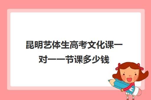 昆明艺体生高考文化课一对一一节课多少钱(昆明艺考培训哪家最好)