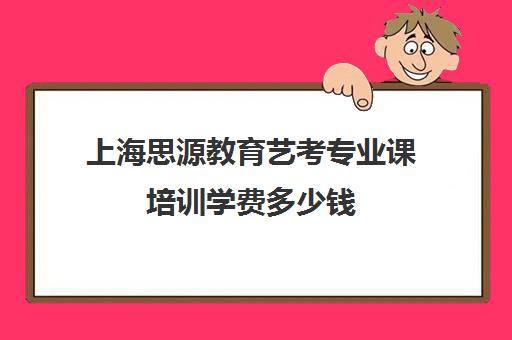 上海思源教育艺考专业课培训学费多少钱（艺考生文化课分数线）