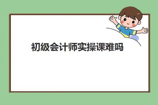 初级会计师实操课难吗(初级会计对于小白来说难考吗)