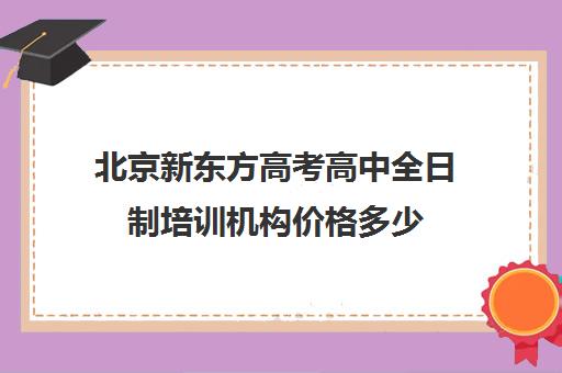 北京新东方高考高中全日制培训机构价格多少（高三全日制补课机构多少钱）