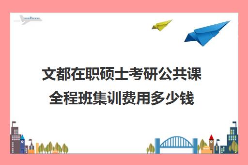 文都在职硕士考研公共课全程班集训费用多少钱（花钱就能上的在职研究生）