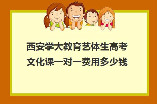 西安学大教育艺体生高考文化课一对一费用多少钱（西安艺考文化课在哪学好）