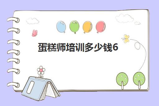 蛋糕师培训多少钱6(烘焙师培训大概需要多少学费)