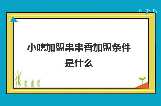 小吃加盟串串香加盟条件是什么(全国10大串串香加盟)