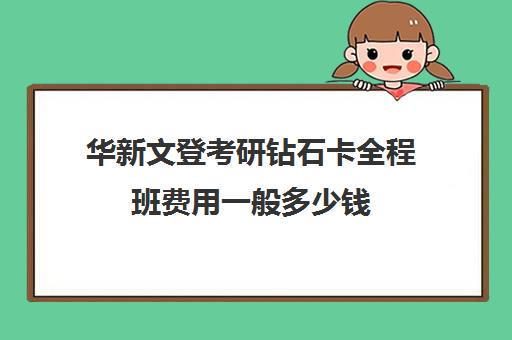 华新文登考研钻石卡全程班费用一般多少钱（文登考研怎么样）