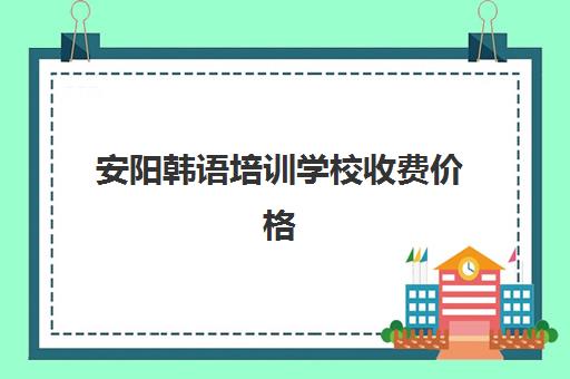 安阳韩语培训学校收费价格(学韩语的机构培训学校)