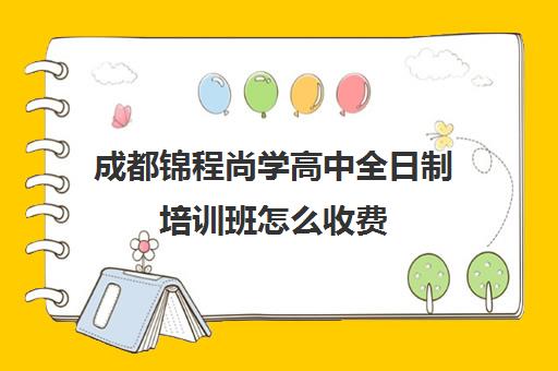 成都锦程尚学高中全日制培训班怎么收费(成都高三全日制培训机构排名)