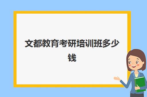 文都教育考研培训班多少钱(文都考研保过班多少钱)