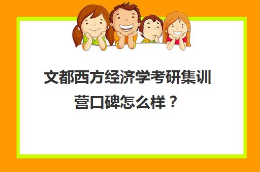 文都西方经济学考研集训营口碑怎么样？（考研西方经济学听谁的课）