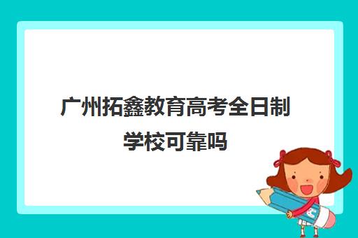 广州拓鑫教育高考全日制学校可靠吗(挂读全日制大专靠谱吗)