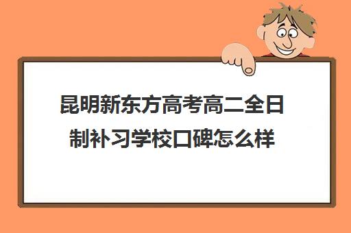 昆明新东方高考高二全日制补习学校口碑怎么样