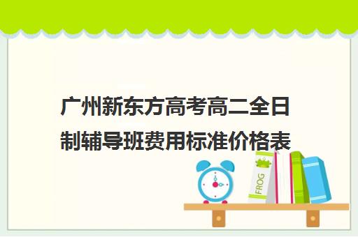 广州新东方高考高二全日制辅导班费用标准价格表(济南新东方高三冲刺班收费价格表)