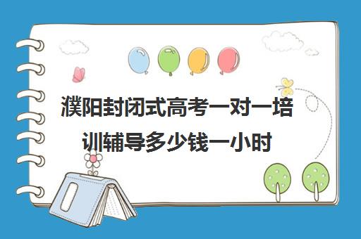 濮阳封闭式高考一对一培训辅导多少钱一小时(高三培训机构学费一般多少)