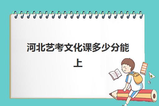 河北艺考文化课多少分能上(河北高考艺考分数线)