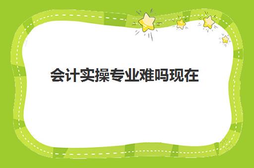 会计实操专业难吗现在(没学过会计直接工作难吗)