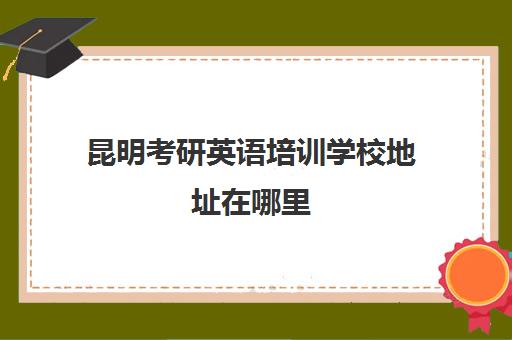 昆明考研英语培训学校地址在哪里(昆明考研机构实力排名)