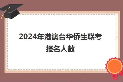 2024年港澳台华侨生联考报名人数(2024年港澳台联考人数)