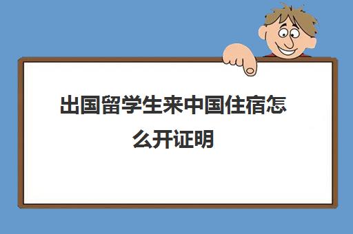 出国留学生来中国住宿怎么开证明(留学生回国证明如何办理)