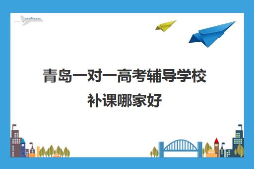 青岛一对一高考辅导学校补课哪家好(青岛大学生家教一对一收费标准)