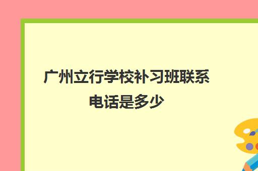 广州立行学校补习班联系电话是多少