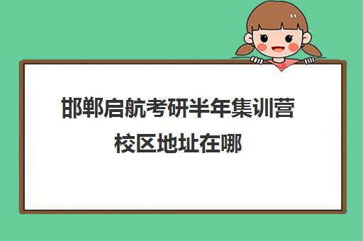 邯郸启航考研半年集训营校区地址在哪（启航教育考研培训班多少钱）