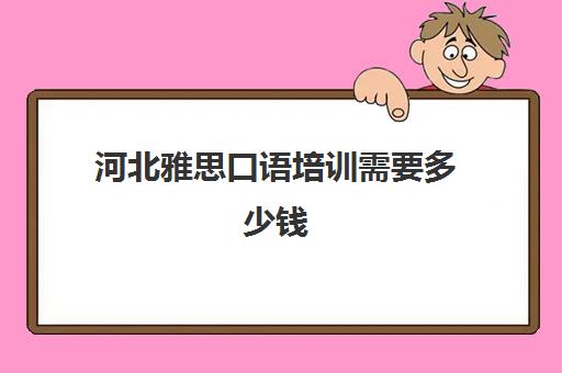 河北雅思口语培训需要多少钱(雅思口语一对一收费标准)