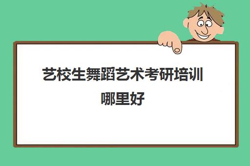 艺校生舞蹈艺术考研培训哪里好(舞研艺考哪个校区好)