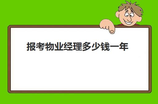 报考物业经理多少钱一年(物业经理报考条件要求)