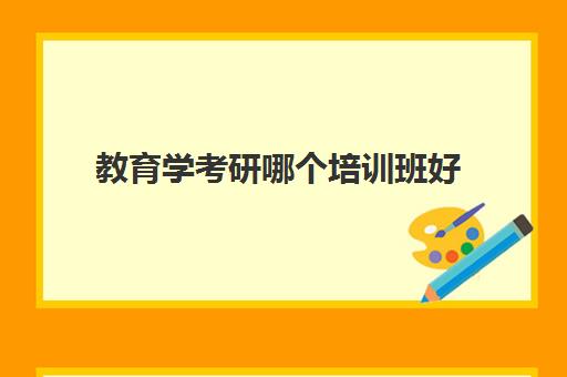 教育学考研哪个培训班好(教育考研需要考哪些科目)