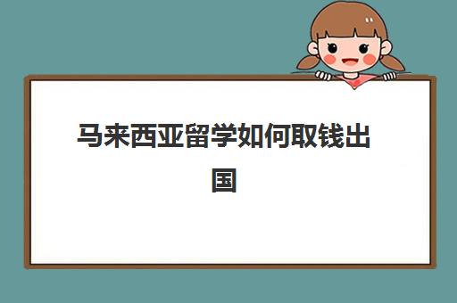 马来西亚留学如何取钱出国(吉隆坡留学一年多少钱)