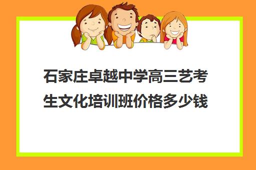 石家庄卓越中学高三艺考生文化培训班价格多少钱(石家庄阳光艺考文化课怎么样)