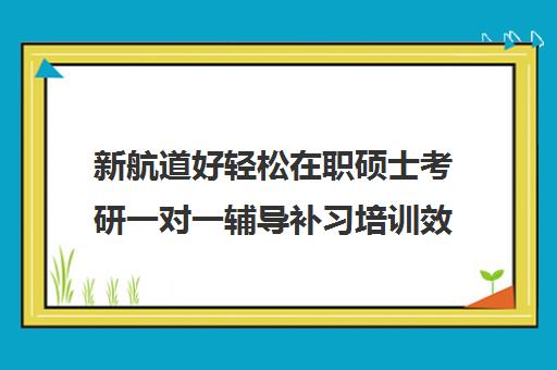 新航道好轻松在职硕士考研一对一辅导补习培训效果如何？靠谱吗