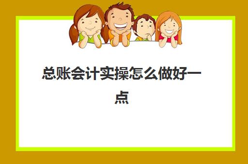 总账会计实操怎么做好一点(会计和总账会计的区别)