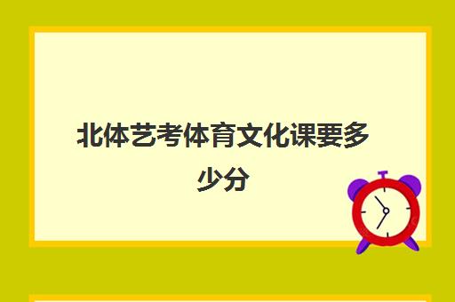 北体艺考体育文化课要多少分(艺考美术分数线是多少)