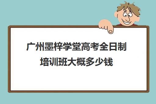 广州墨梓学堂高考全日制培训班大概多少钱(广州艺考文化课集训学校哪里好)