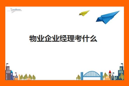 物业企业经理考什么(物业经理工资一般多少)