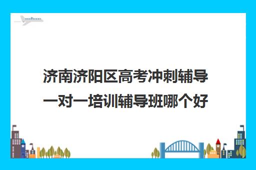 济南济阳区高考冲刺辅导一对一培训辅导班哪个好(济南新东方高三冲刺班收费价格表)