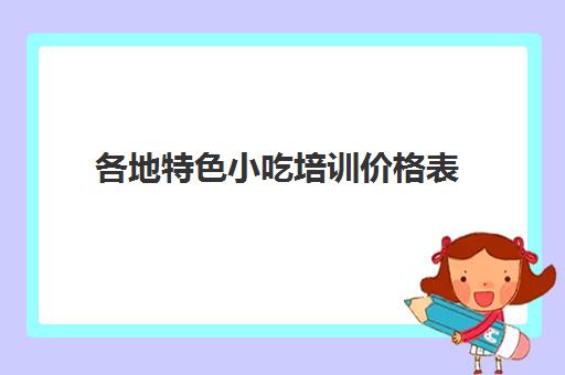 各地特色小吃培训价格表(500元小吃培训项目)